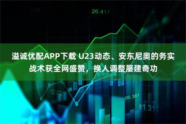 溢诚优配APP下载 U23动态、安东尼奥的务实战术获全网盛赞，换人调整屡建奇功