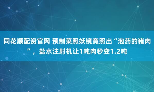 同花顺配资官网 预制菜照妖镜竟照出“泡药的猪肉”，盐水注射机让1吨肉秒变1.2吨