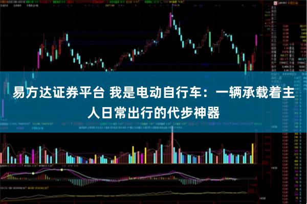 易方达证券平台 我是电动自行车：一辆承载着主人日常出行的代步神器