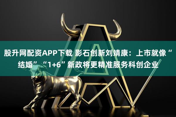 股升网配资APP下载 影石创新刘靖康：上市就像“结婚” “1+6”新政将更精准服务科创企业