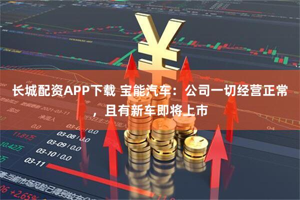 长城配资APP下载 宝能汽车：公司一切经营正常，且有新车即将上市