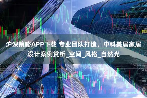 沪深策略APP下载 专业团队打造，中科美居家居设计案例赏析_空间_风格_自然光