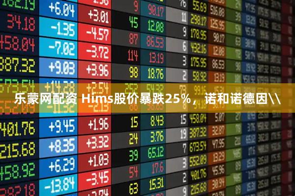 乐蒙网配资 Hims股价暴跌25%，诺和诺德因\