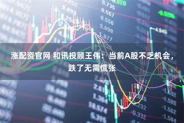 涨配资官网 和讯投顾王伟：当前A股不乏机会，跌了无需慌张