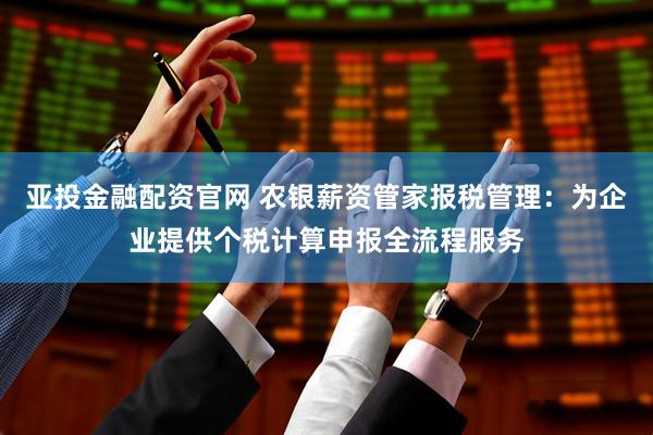 亚投金融配资官网 农银薪资管家报税管理：为企业提供个税计算申报全流程服务