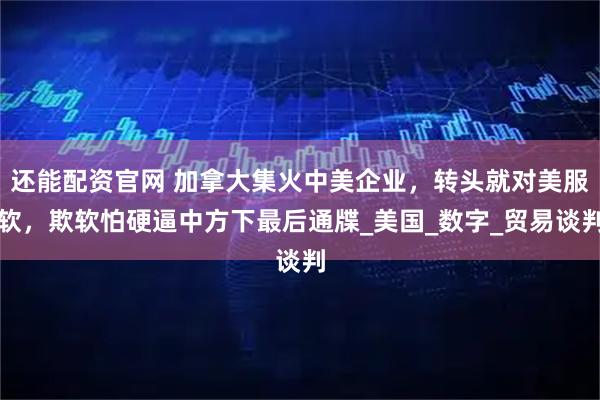 还能配资官网 加拿大集火中美企业，转头就对美服软，欺软怕硬逼中方下最后通牒_美国_数字_贸易谈判