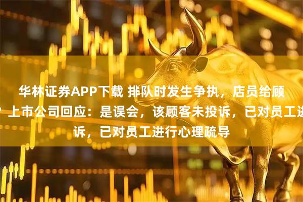 华林证券APP下载 排队时发生争执，店员给顾客下跪道歉？上市公司回应：是误会，该顾客未投诉，已对员工进行心理疏导