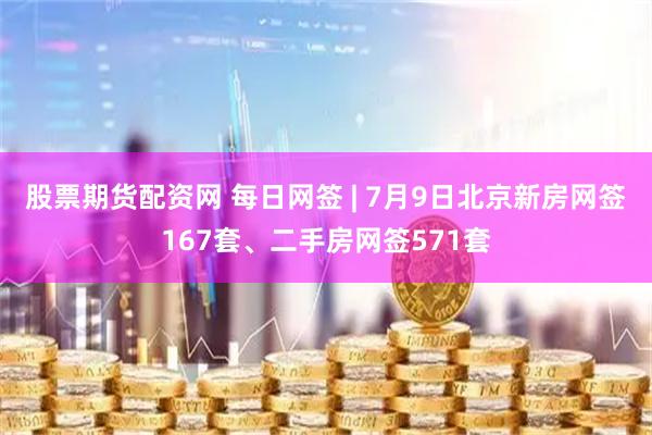 股票期货配资网 每日网签 | 7月9日北京新房网签167套、二手房网签571套