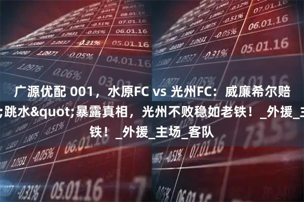 广源优配 001，水原FC vs 光州FC：威廉希尔赔率"跳水"暴露真相，光州不败稳如老铁！_外援_主场_客队