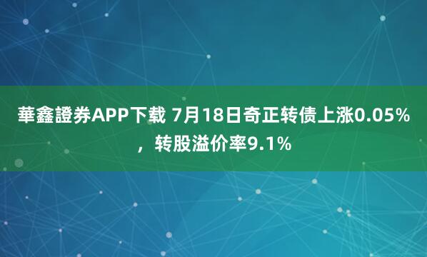 華鑫證券APP下载 7月18日奇正转债上涨0.05%，转股溢价率9.1%