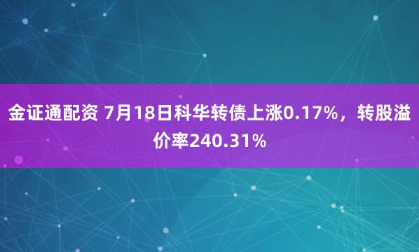 金证通配资 7月18日科华转债上涨0.17%,转股溢价率240.31%