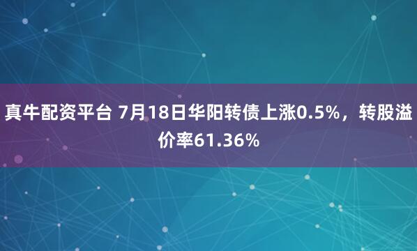 真牛配资平台 7月18日华阳转债上涨0.5%，转股溢价率61.36%