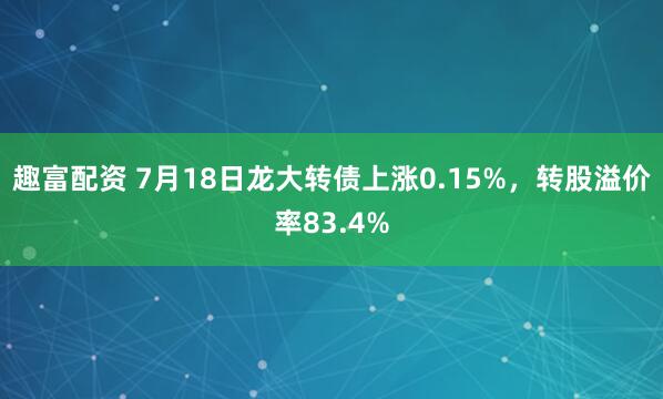 趣富配资 7月18日龙大转债上涨0.15%,转股溢价率83.4%