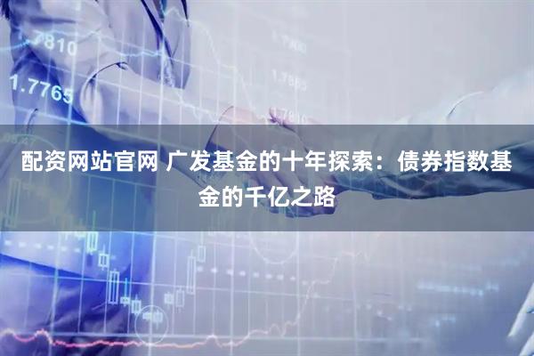 配资网站官网 广发基金的十年探索：债券指数基金的千亿之路
