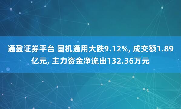 通盈证券平台 国机通用大跌9.12%, 成交额1.89亿元, 主力资金净流出132.36万元