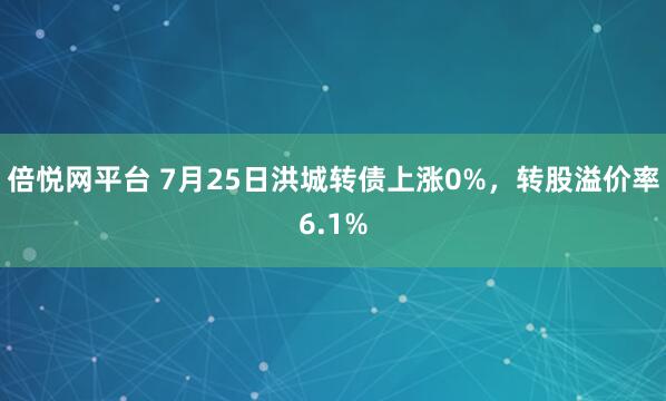 倍悦网平台 7月25日洪城转债上涨0%，转股溢价率6.1%