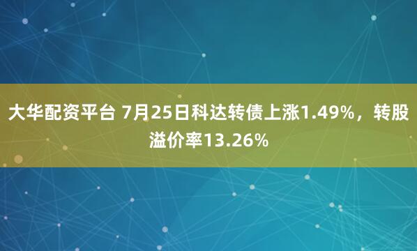 大华配资平台 7月25日科达转债上涨1.49%，转股溢价率13.26%
