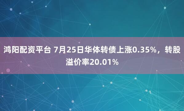 鸿阳配资平台 7月25日华体转债上涨0.35%,转股溢价率20.01%