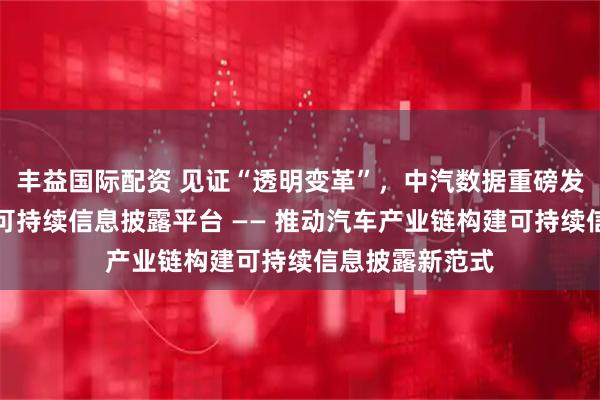 丰益国际配资 见证“透明变革”，中汽数据重磅发布汽车产业链可持续信息披露平台 —— 推动汽车产业链构建可持续信息披露新范式