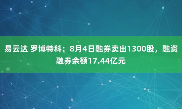 易云达 罗博特科：8月4日融券卖出1300股，融资融券余额17.44亿元