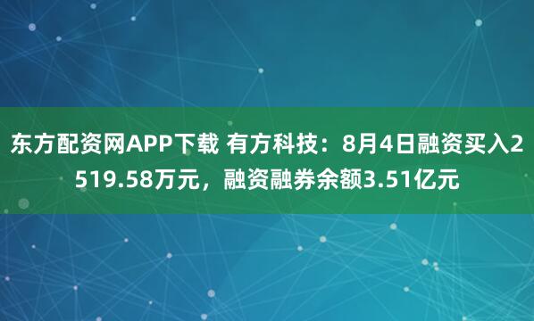 东方配资网APP下载 有方科技：8月4日融资买入2519.58万元，融资融券余额3.51亿元
