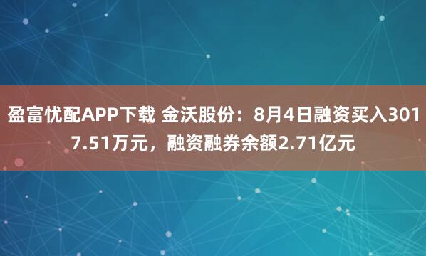 盈富忧配APP下载 金沃股份：8月4日融资买入3017.51万元，融资融券余额2.71亿元