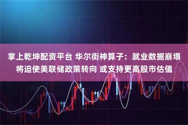 掌上乾坤配资平台 华尔街神算子：就业数据崩塌将迫使美联储政策转向 或支持更高股市估值