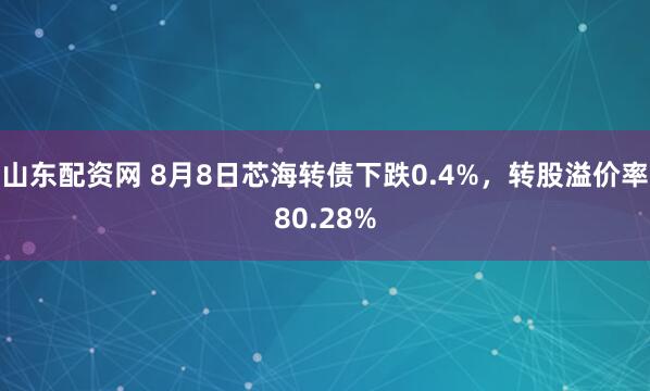 山东配资网 8月8日芯海转债下跌0.4%,转股溢价率80.28%