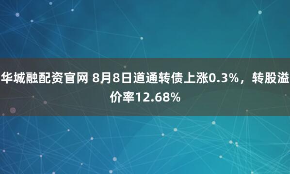 华城融配资官网 8月8日道通转债上涨0.3%,转股溢价率12.68%
