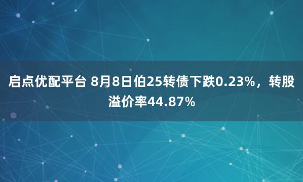 启点优配平台 8月8日伯25转债下跌0.23%,转股溢价率44.87%