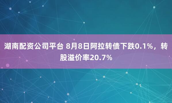 湖南配资公司平台 8月8日阿拉转债下跌0.1%，转股溢价率20.7%