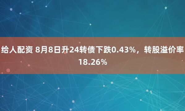 给人配资 8月8日升24转债下跌0.43%,转股溢价率18.26%
