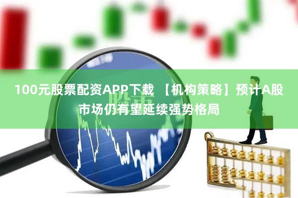 100元股票配资APP下载 【机构策略】预计A股市场仍有望延续强势格局