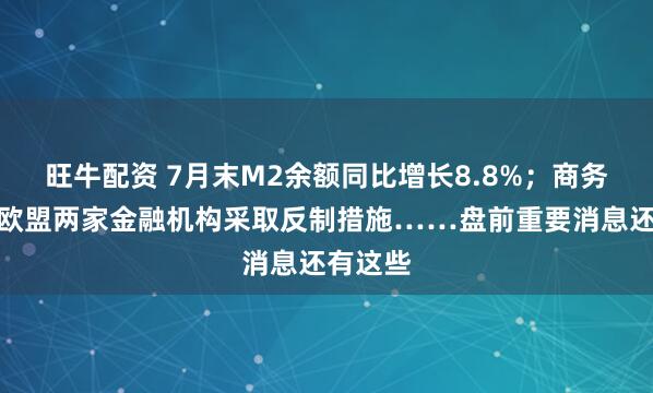 旺牛配资 7月末M2余额同比增长8.8%；商务部：对欧盟两家金融机构采取反制措施……盘前重要消息还有这些