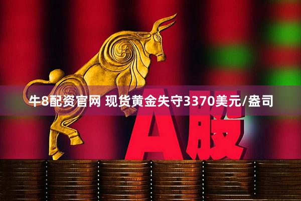 牛8配资官网 现货黄金失守3370美元/盎司