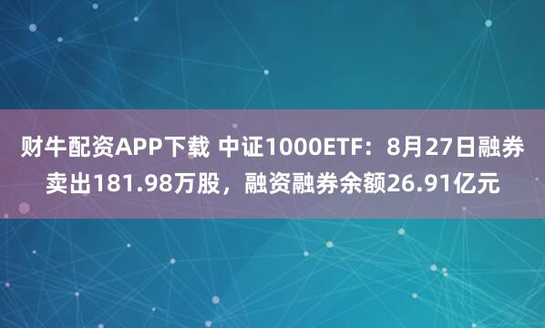 财牛配资APP下载 中证1000ETF：8月27日融券卖出181.98万股，融资融券余额26.91亿元