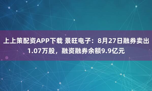 上上策配资APP下载 景旺电子：8月27日融券卖出1.07万股，融资融券余额9.9亿元