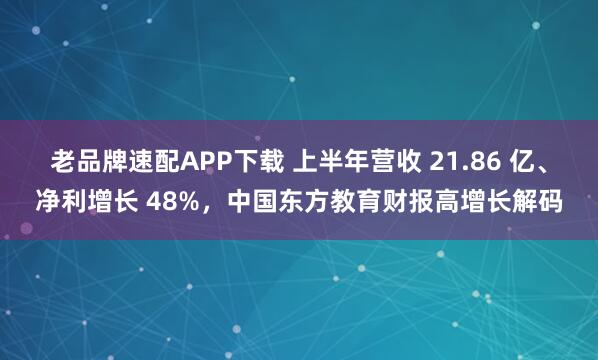 老品牌速配APP下载 上半年营收 21.86 亿、净利增长 48%,中国东方教育财报高增长解码