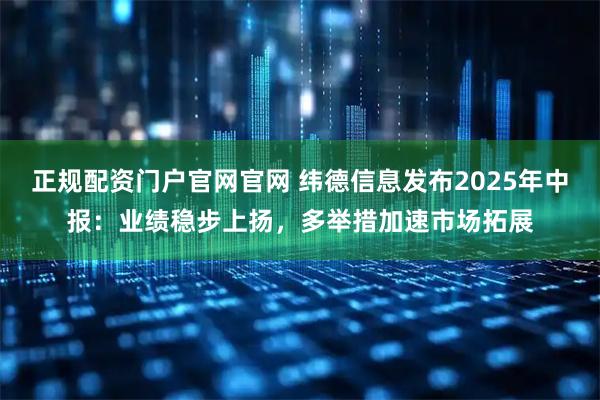 正规配资门户官网官网 纬德信息发布2025年中报：业绩稳步上扬，多举措加速市场拓展