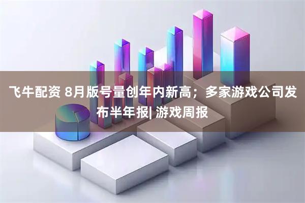飞牛配资 8月版号量创年内新高；多家游戏公司发布半年报| 游戏周报