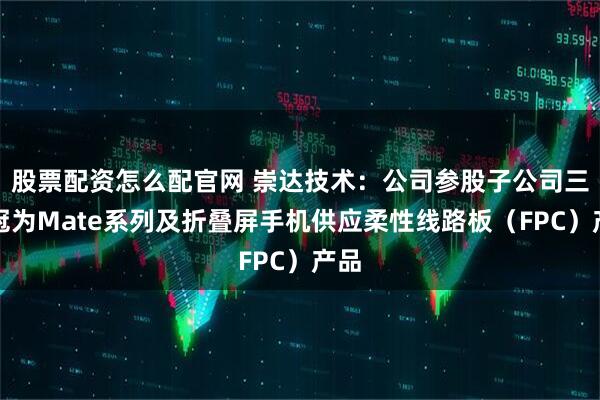 股票配资怎么配官网 崇达技术：公司参股子公司三德冠为Mate系列及折叠屏手机供应柔性线路板（FPC）产品