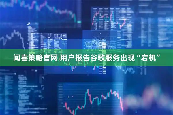 闻喜策略官网 用户报告谷歌服务出现“宕机”