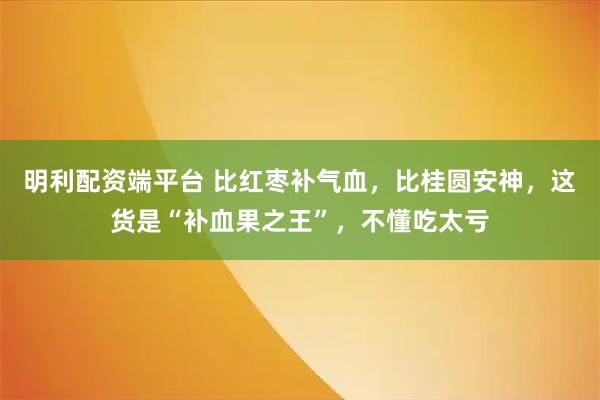 明利配资端平台 比红枣补气血,比桂圆安神,这货是“补血果之王”,不懂吃太亏