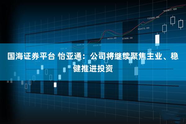 国海证券平台 怡亚通：公司将继续聚焦主业、稳健推进投资