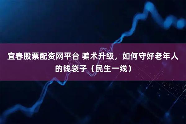 宜春股票配资网平台 骗术升级，如何守好老年人的钱袋子（民生一线）