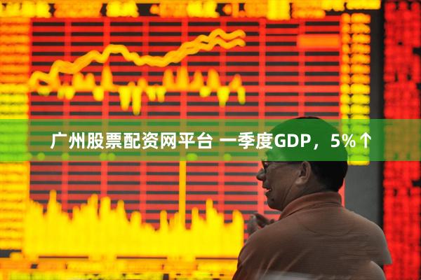 广州股票配资网平台 一季度GDP，5%↑