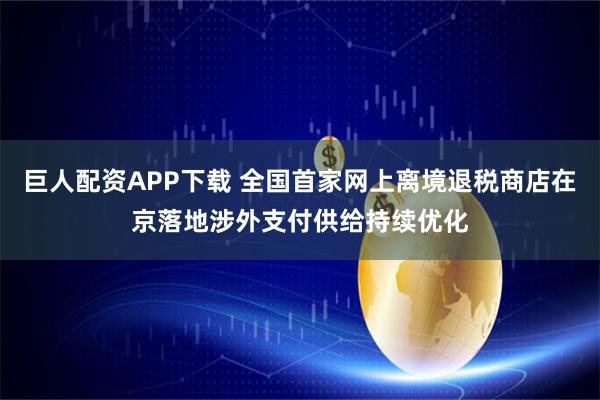 巨人配资APP下载 全国首家网上离境退税商店在京落地涉外支付供给持续优化