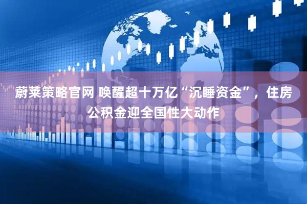 蔚莱策略官网 唤醒超十万亿“沉睡资金”，住房公积金迎全国性大动作